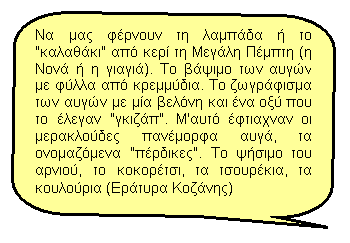 Επεξήγηση με στρογγυλεμένο παραλληλόγραμμο: Να μας φέρνουν τη λαμπάδα ή το "καλαθάκι" από κερί τη Μεγάλη Πέμπτη (η Νονά ή η γιαγιά). Το βάψιμο των αυγών με φύλλα από κρεμμύδια. Το ζωγράφισμα των αυγών με μία βελόνη και ένα οξύ που το έλεγαν "γκιζάπ". Μ'αυτό έφτιαχναν οι μερακλούδες πανέμορφα αυγά, τα ονομαζόμενα "πέρδικες". Το ψήσιμο του αρνιού, το κοκορέτσι, τα τσουρέκια, τα κουλούρια (Εράτυρα Κοζάνης)